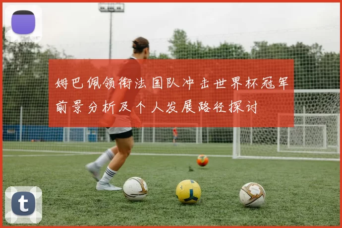 姆巴佩领衔法国队冲击世界杯冠军前景分析及个人发展路径探讨