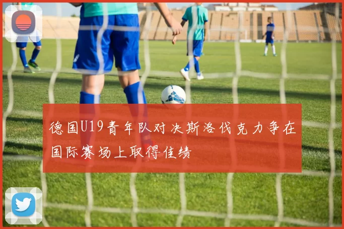 德国U19青年队对决斯洛伐克力争在国际赛场上取得佳绩