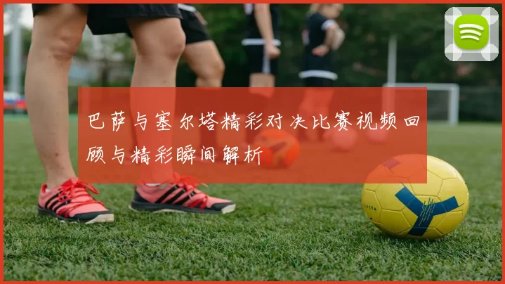 巴萨与塞尔塔精彩对决比赛视频回顾与精彩瞬间解析