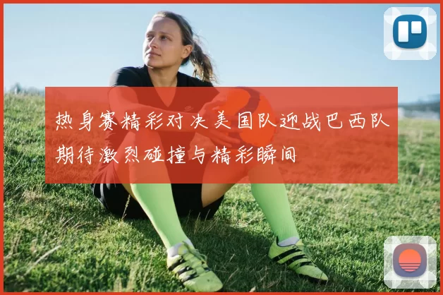 热身赛精彩对决美国队迎战巴西队期待激烈碰撞与精彩瞬间