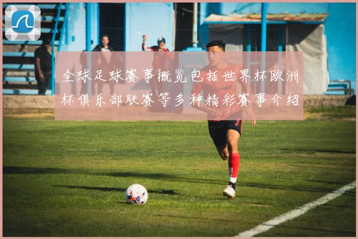 全球足球赛事概览包括世界杯欧洲杯俱乐部联赛等多种精彩赛事介绍