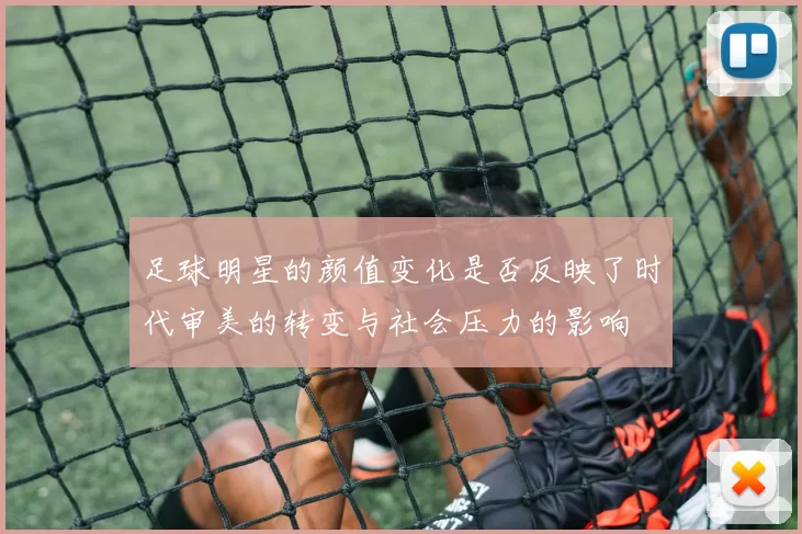 足球明星的颜值变化是否反映了时代审美的转变与社会压力的影响