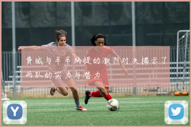 费城与辛辛纳提的激烈对决揭示了两队的实力与潜力