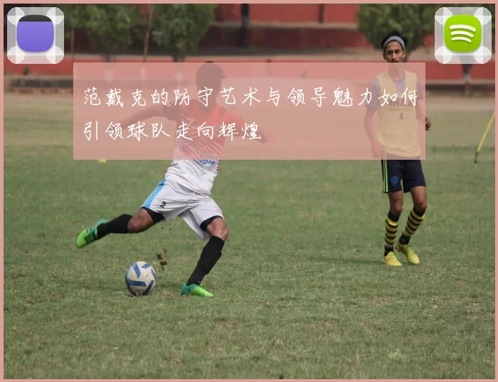 范戴克的防守艺术与领导魅力如何引领球队走向辉煌