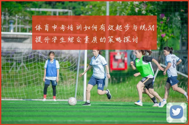 体育中考培训如何有效起步与规划提升学生综合素质的策略探讨