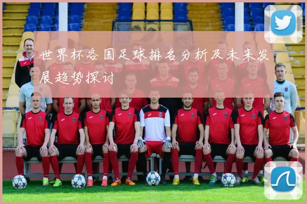 世界杯各国足球排名分析及未来发展趋势探讨