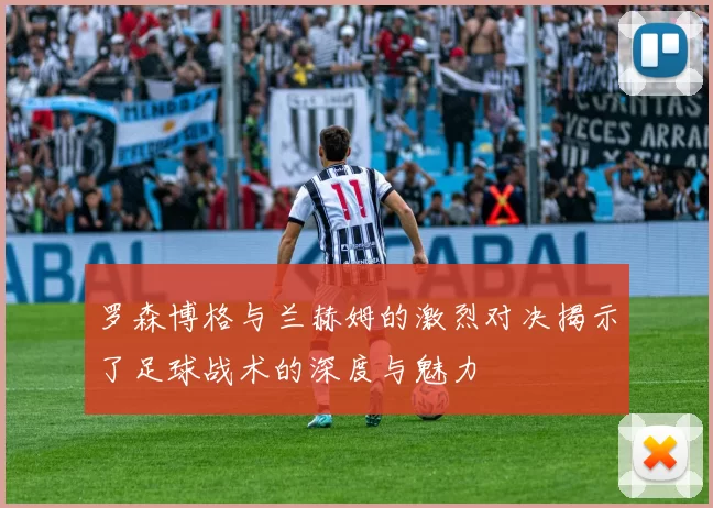罗森博格与兰赫姆的激烈对决揭示了足球战术的深度与魅力