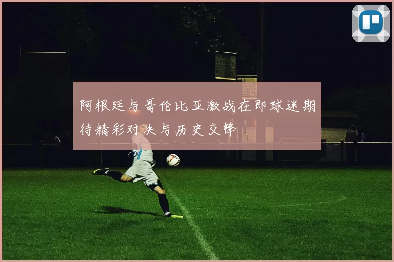 阿根廷与哥伦比亚激战在即球迷期待精彩对决与历史交锋