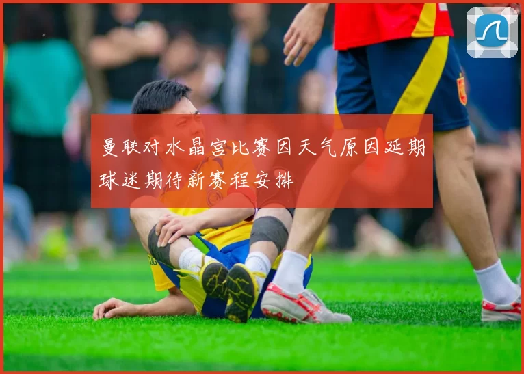 曼联对水晶宫比赛因天气原因延期球迷期待新赛程安排