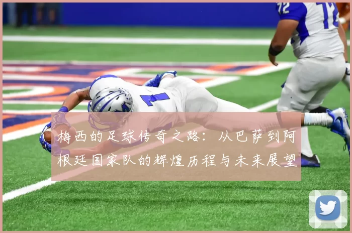 梅西的足球传奇之路：从巴萨到阿根廷国家队的辉煌历程与未来展望