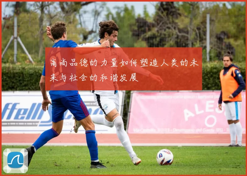 高尚品德的力量如何塑造人类的未来与社会的和谐发展