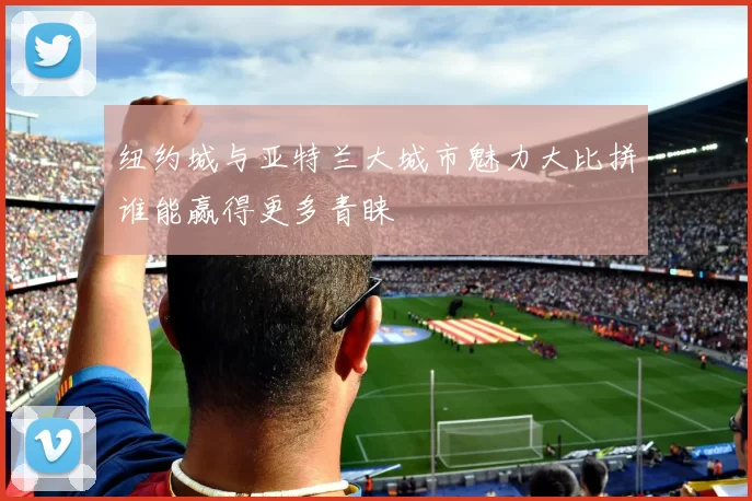 纽约城与亚特兰大城市魅力大比拼谁能赢得更多青睐