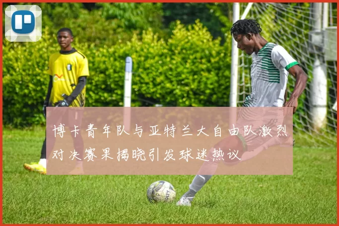 博卡青年队与亚特兰大自由队激烈对决赛果揭晓引发球迷热议
