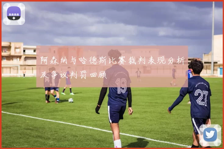 阿森纳与哈德斯比赛裁判表现分析及争议判罚回顾