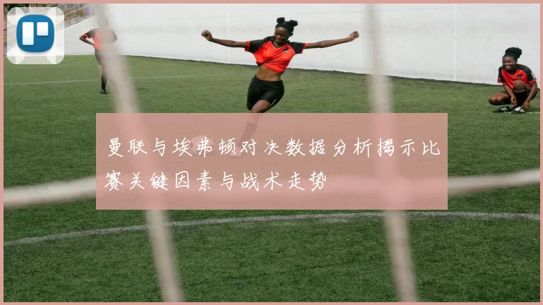 曼联与埃弗顿对决数据分析揭示比赛关键因素与战术走势
