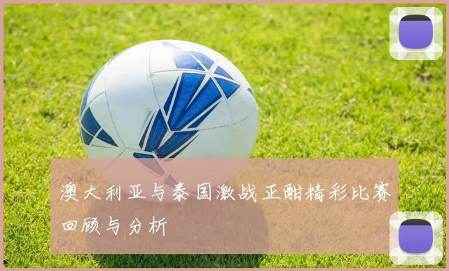 澳大利亚与泰国激战正酣精彩比赛回顾与分析